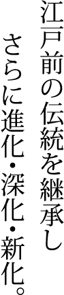 江戸前の伝統を継承しさらに進化・深化・新化。