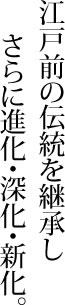 江戸前の伝統を継承しさらに進化・深化・新化。